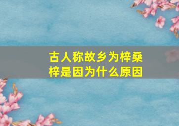 古人称故乡为梓桑梓是因为什么原因