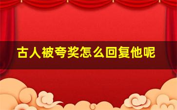 古人被夸奖怎么回复他呢