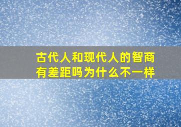 古代人和现代人的智商有差距吗为什么不一样