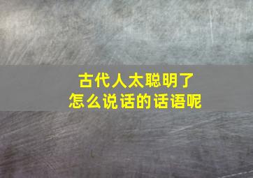 古代人太聪明了怎么说话的话语呢