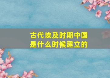 古代埃及时期中国是什么时候建立的