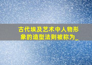 古代埃及艺术中人物形象的造型法则被称为_