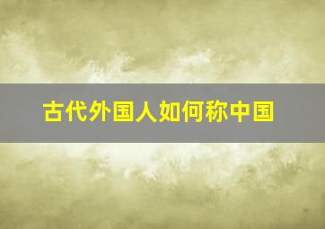 古代外国人如何称中国