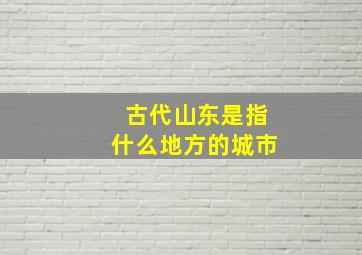 古代山东是指什么地方的城市