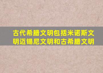 古代希腊文明包括米诺斯文明迈锡尼文明和古希腊文明