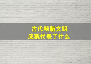 古代希腊文明成就代表了什么