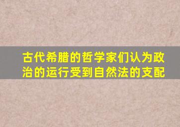 古代希腊的哲学家们认为政治的运行受到自然法的支配