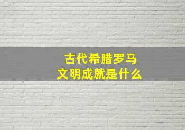 古代希腊罗马文明成就是什么