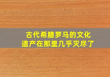 古代希腊罗马的文化遗产在那里几乎灭尽了