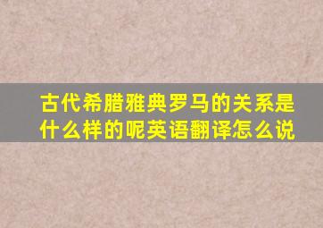 古代希腊雅典罗马的关系是什么样的呢英语翻译怎么说