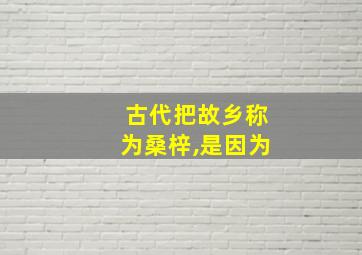 古代把故乡称为桑梓,是因为