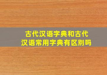 古代汉语字典和古代汉语常用字典有区别吗