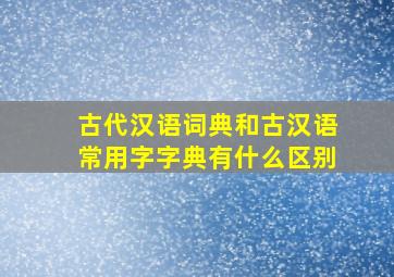 古代汉语词典和古汉语常用字字典有什么区别