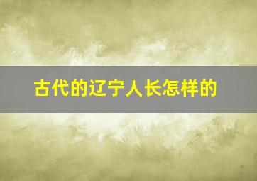 古代的辽宁人长怎样的