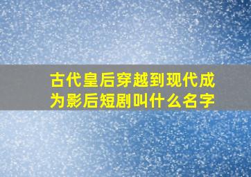 古代皇后穿越到现代成为影后短剧叫什么名字