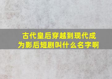 古代皇后穿越到现代成为影后短剧叫什么名字啊