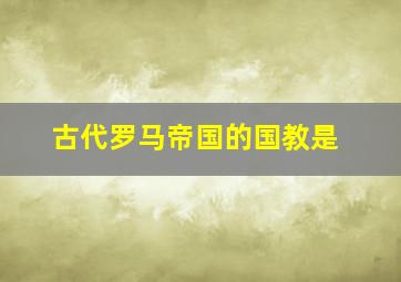 古代罗马帝国的国教是