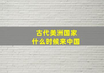 古代美洲国家什么时候来中国