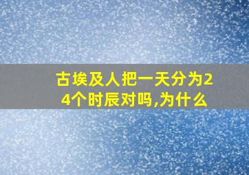 古埃及人把一天分为24个时辰对吗,为什么