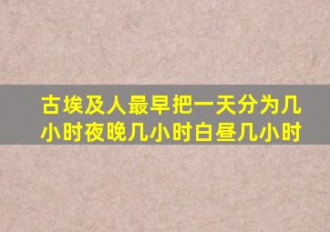 古埃及人最早把一天分为几小时夜晚几小时白昼几小时