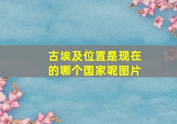 古埃及位置是现在的哪个国家呢图片