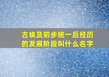 古埃及初步统一后经历的发展阶段叫什么名字