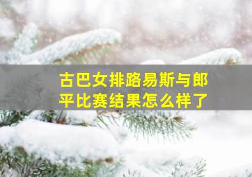 古巴女排路易斯与郎平比赛结果怎么样了