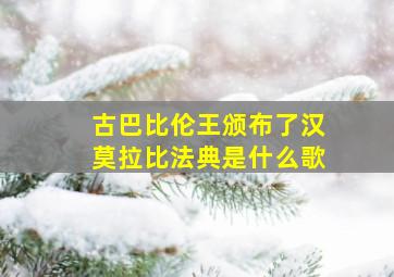 古巴比伦王颁布了汉莫拉比法典是什么歌