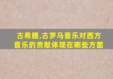 古希腊,古罗马音乐对西方音乐的贡献体现在哪些方面