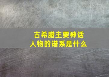 古希腊主要神话人物的谱系是什么