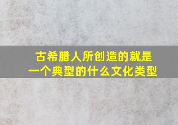 古希腊人所创造的就是一个典型的什么文化类型