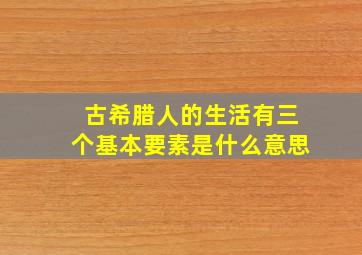 古希腊人的生活有三个基本要素是什么意思