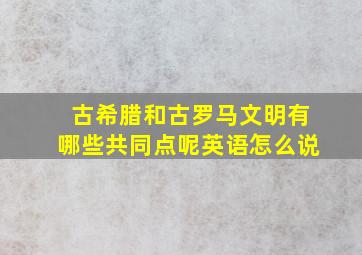 古希腊和古罗马文明有哪些共同点呢英语怎么说