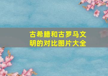 古希腊和古罗马文明的对比图片大全