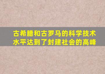 古希腊和古罗马的科学技术水平达到了封建社会的高峰