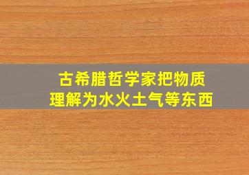 古希腊哲学家把物质理解为水火土气等东西