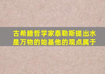 古希腊哲学家泰勒斯提出水是万物的始基他的观点属于