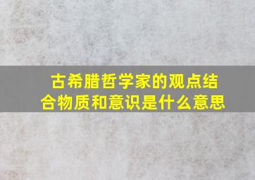 古希腊哲学家的观点结合物质和意识是什么意思