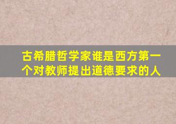 古希腊哲学家谁是西方第一个对教师提出道德要求的人