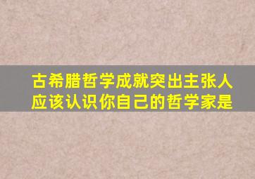 古希腊哲学成就突出主张人应该认识你自己的哲学家是