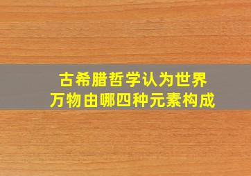 古希腊哲学认为世界万物由哪四种元素构成