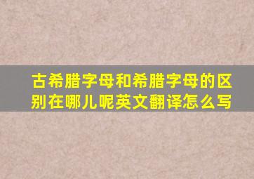 古希腊字母和希腊字母的区别在哪儿呢英文翻译怎么写