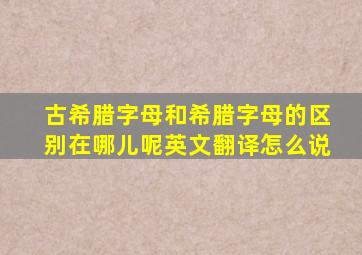 古希腊字母和希腊字母的区别在哪儿呢英文翻译怎么说