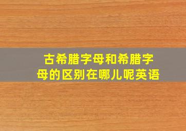 古希腊字母和希腊字母的区别在哪儿呢英语