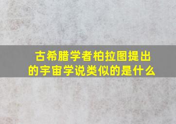 古希腊学者柏拉图提出的宇宙学说类似的是什么