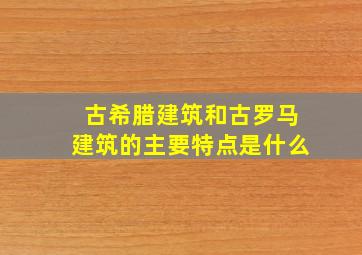 古希腊建筑和古罗马建筑的主要特点是什么