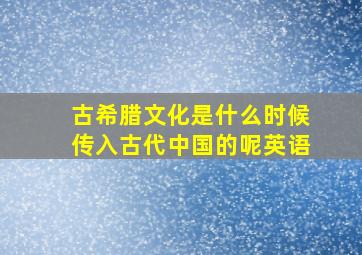 古希腊文化是什么时候传入古代中国的呢英语