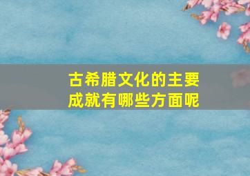 古希腊文化的主要成就有哪些方面呢