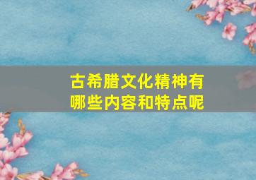 古希腊文化精神有哪些内容和特点呢