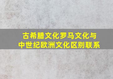 古希腊文化罗马文化与中世纪欧洲文化区别联系